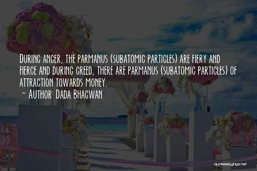 Dada Bhagwan Quotes: During Anger, The Parmanus (subatomic Particles) Are Fiery And Fierce And During Greed, There Are Parmanus (subatomic Particles) Of Attraction