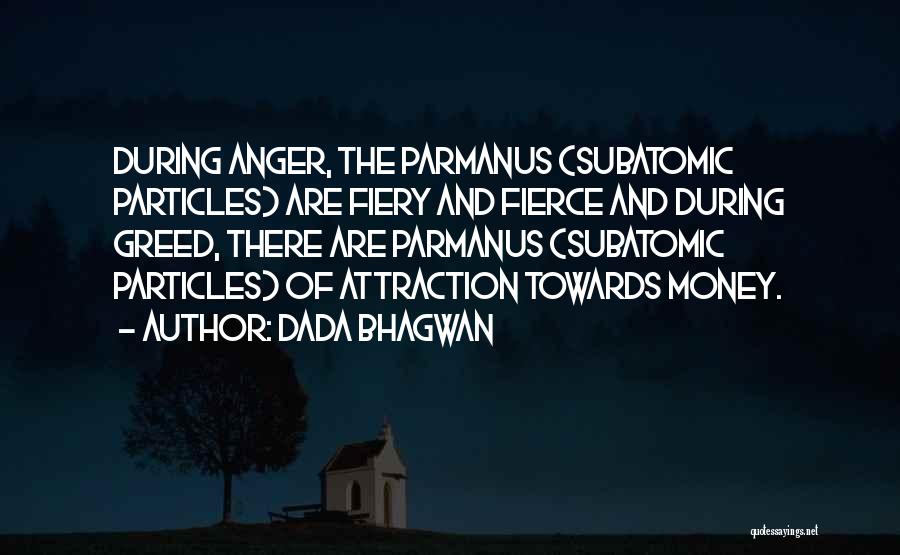 Dada Bhagwan Quotes: During Anger, The Parmanus (subatomic Particles) Are Fiery And Fierce And During Greed, There Are Parmanus (subatomic Particles) Of Attraction