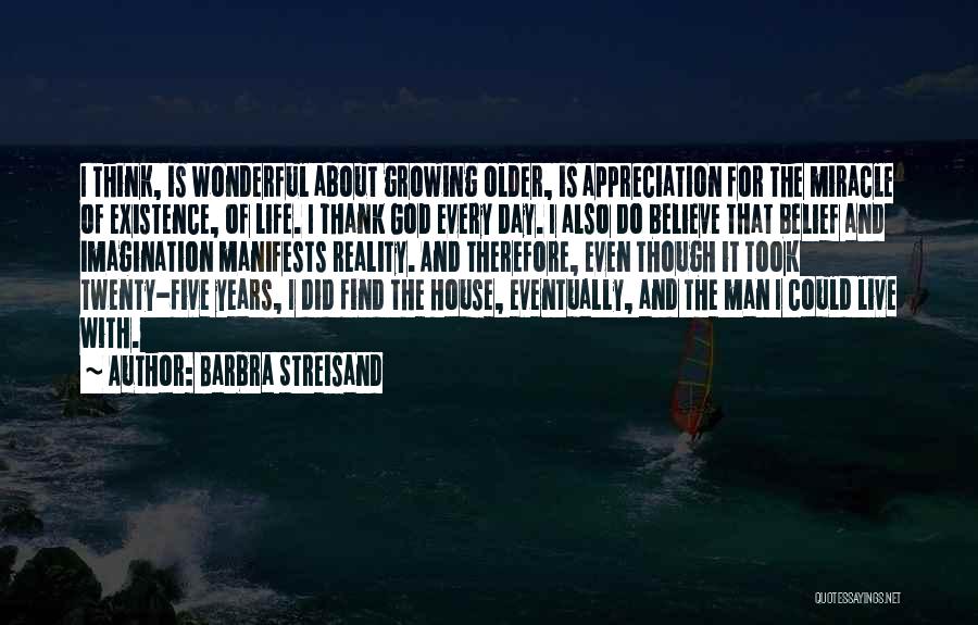 Barbra Streisand Quotes: I Think, Is Wonderful About Growing Older, Is Appreciation For The Miracle Of Existence, Of Life. I Thank God Every