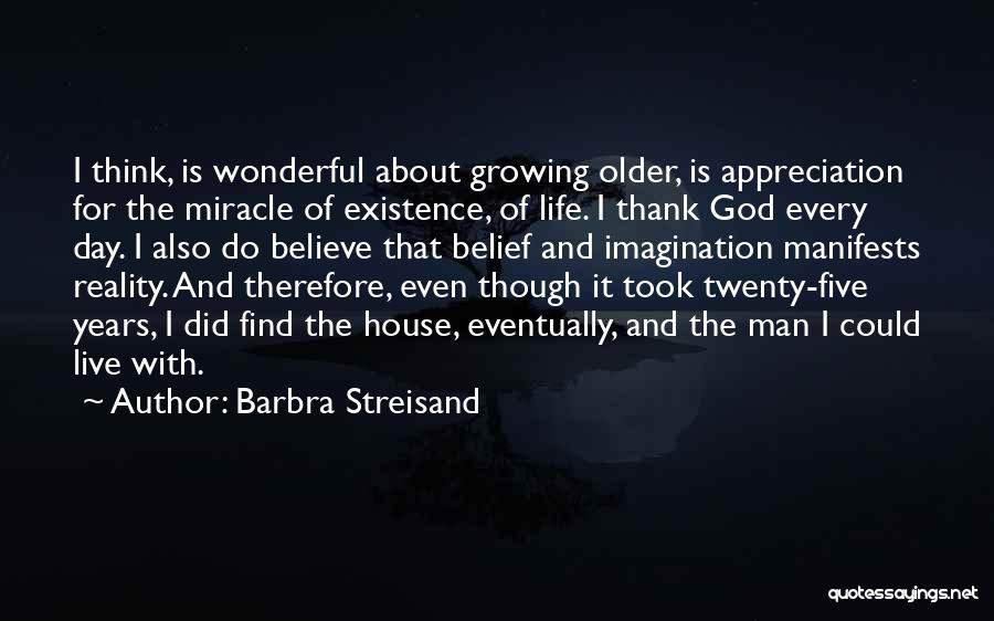 Barbra Streisand Quotes: I Think, Is Wonderful About Growing Older, Is Appreciation For The Miracle Of Existence, Of Life. I Thank God Every