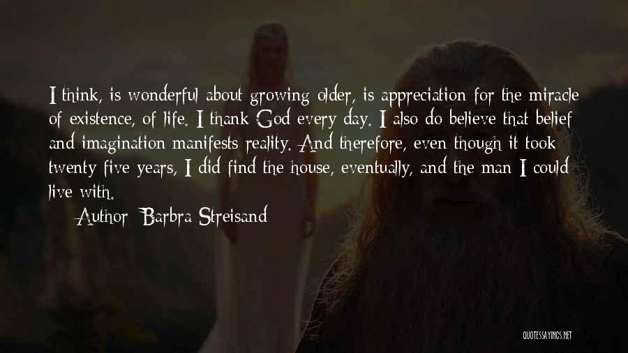Barbra Streisand Quotes: I Think, Is Wonderful About Growing Older, Is Appreciation For The Miracle Of Existence, Of Life. I Thank God Every