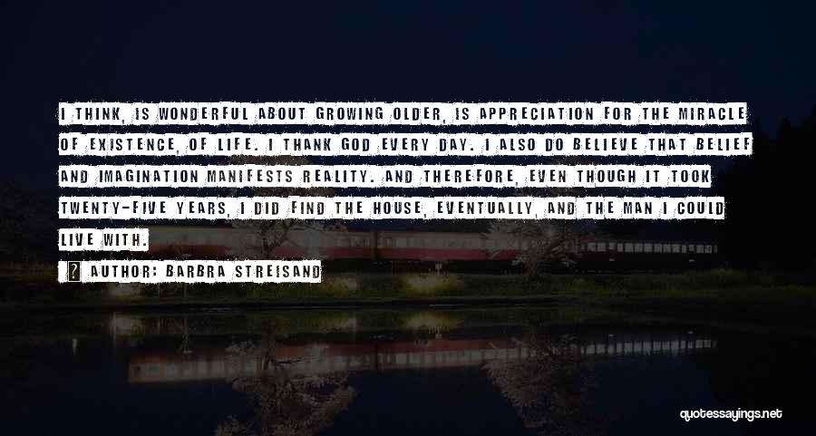 Barbra Streisand Quotes: I Think, Is Wonderful About Growing Older, Is Appreciation For The Miracle Of Existence, Of Life. I Thank God Every