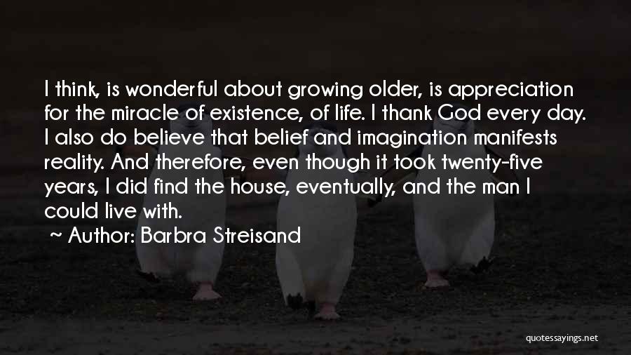 Barbra Streisand Quotes: I Think, Is Wonderful About Growing Older, Is Appreciation For The Miracle Of Existence, Of Life. I Thank God Every