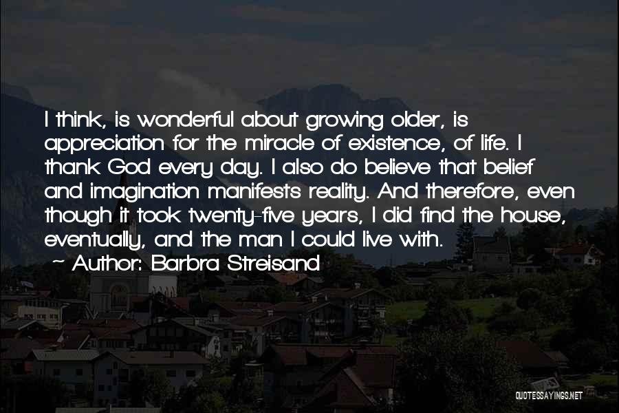Barbra Streisand Quotes: I Think, Is Wonderful About Growing Older, Is Appreciation For The Miracle Of Existence, Of Life. I Thank God Every