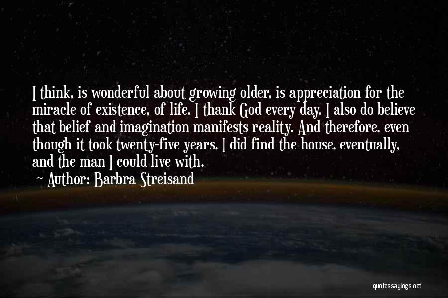 Barbra Streisand Quotes: I Think, Is Wonderful About Growing Older, Is Appreciation For The Miracle Of Existence, Of Life. I Thank God Every