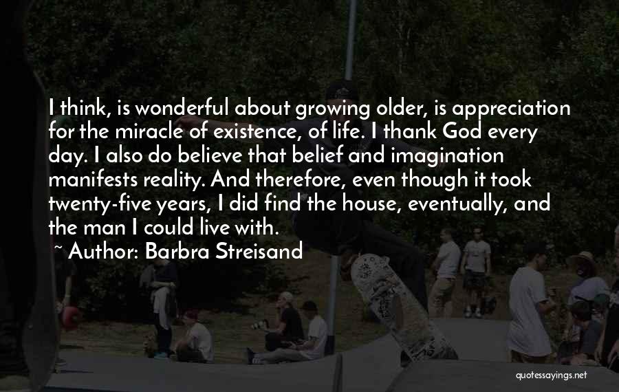 Barbra Streisand Quotes: I Think, Is Wonderful About Growing Older, Is Appreciation For The Miracle Of Existence, Of Life. I Thank God Every