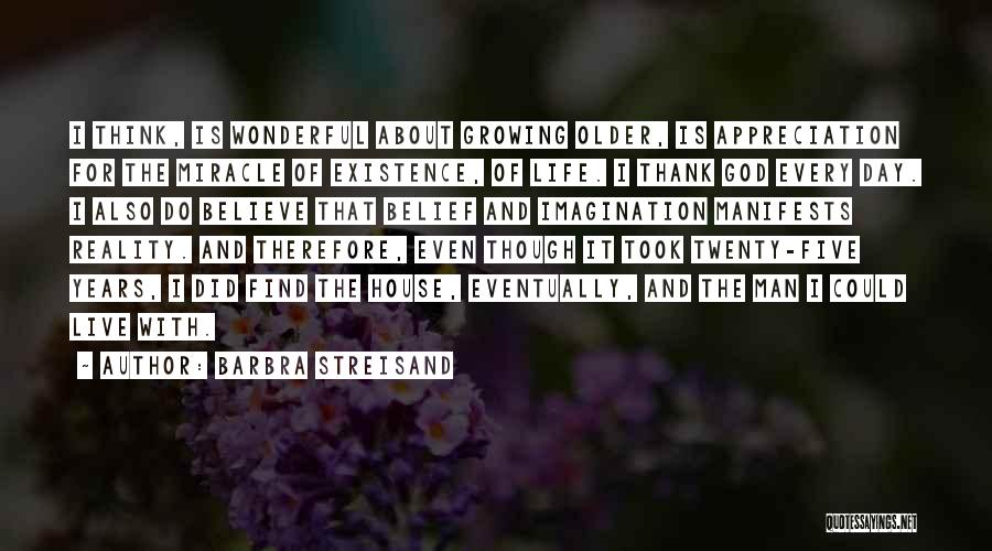 Barbra Streisand Quotes: I Think, Is Wonderful About Growing Older, Is Appreciation For The Miracle Of Existence, Of Life. I Thank God Every