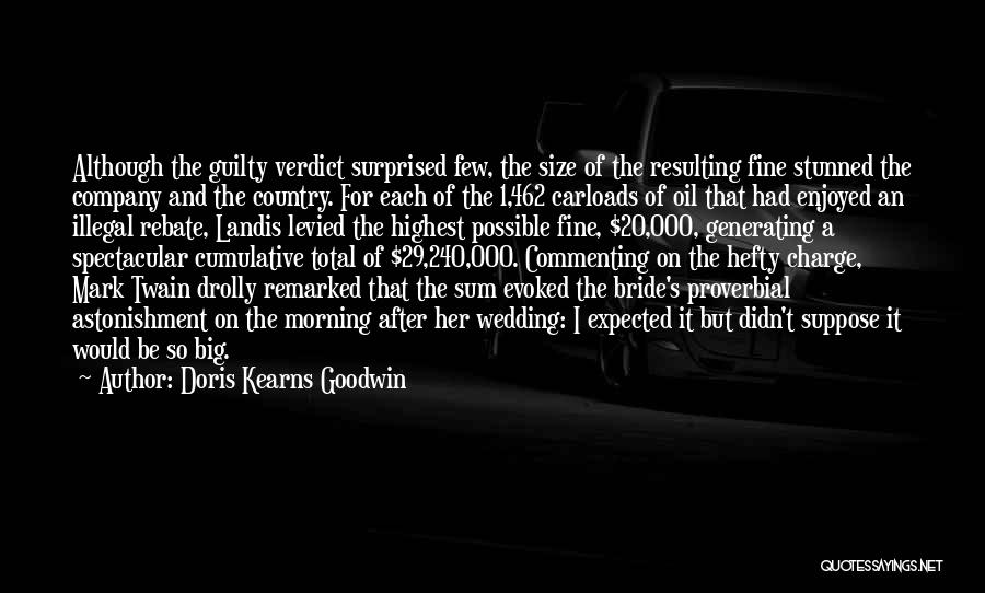 Doris Kearns Goodwin Quotes: Although The Guilty Verdict Surprised Few, The Size Of The Resulting Fine Stunned The Company And The Country. For Each