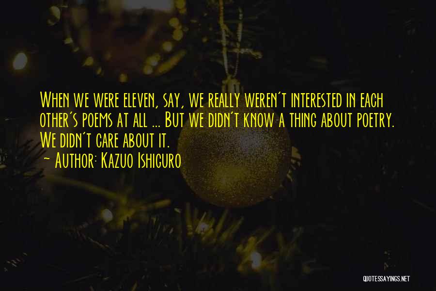 Kazuo Ishiguro Quotes: When We Were Eleven, Say, We Really Weren't Interested In Each Other's Poems At All ... But We Didn't Know