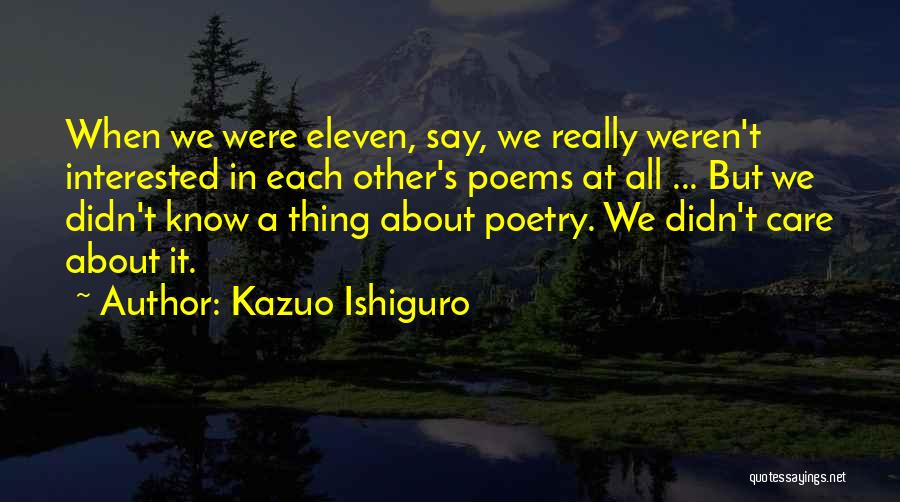 Kazuo Ishiguro Quotes: When We Were Eleven, Say, We Really Weren't Interested In Each Other's Poems At All ... But We Didn't Know