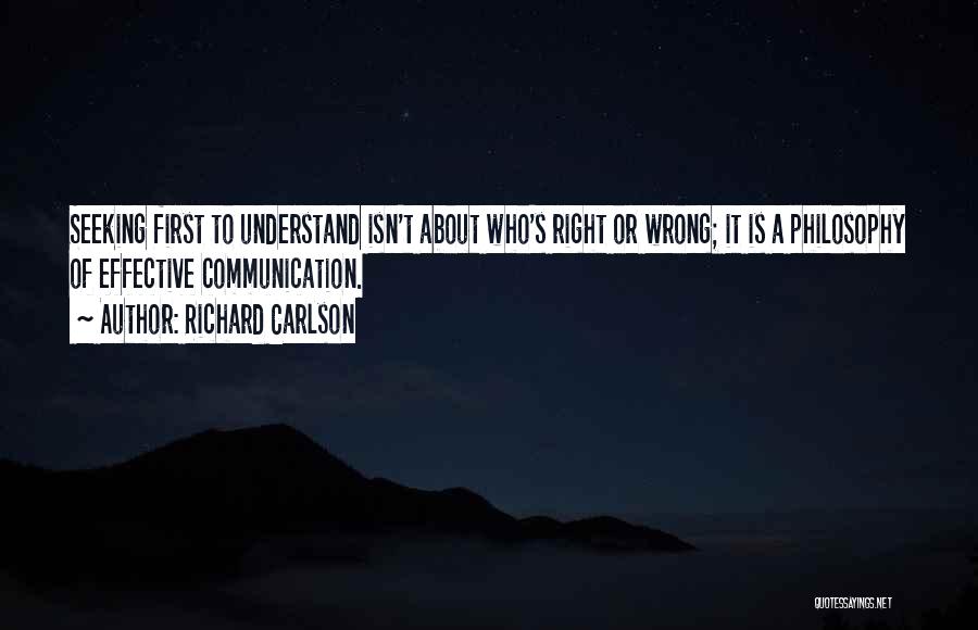 Richard Carlson Quotes: Seeking First To Understand Isn't About Who's Right Or Wrong; It Is A Philosophy Of Effective Communication.