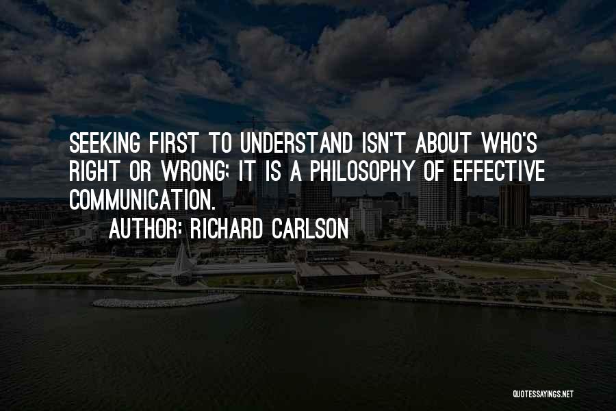 Richard Carlson Quotes: Seeking First To Understand Isn't About Who's Right Or Wrong; It Is A Philosophy Of Effective Communication.