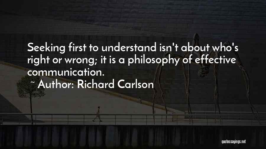 Richard Carlson Quotes: Seeking First To Understand Isn't About Who's Right Or Wrong; It Is A Philosophy Of Effective Communication.