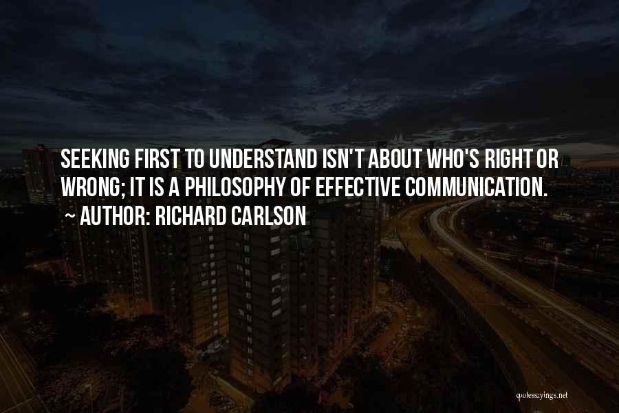 Richard Carlson Quotes: Seeking First To Understand Isn't About Who's Right Or Wrong; It Is A Philosophy Of Effective Communication.