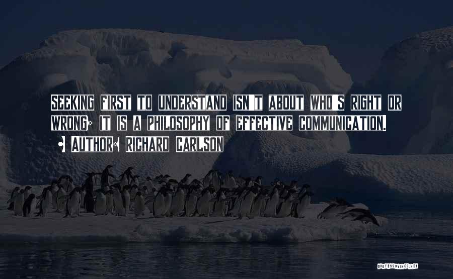 Richard Carlson Quotes: Seeking First To Understand Isn't About Who's Right Or Wrong; It Is A Philosophy Of Effective Communication.