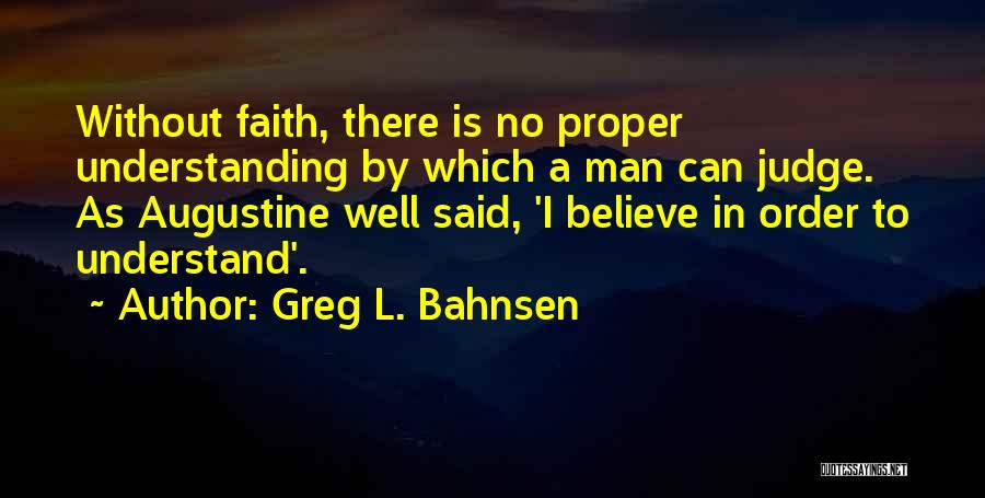 Greg L. Bahnsen Quotes: Without Faith, There Is No Proper Understanding By Which A Man Can Judge. As Augustine Well Said, 'i Believe In