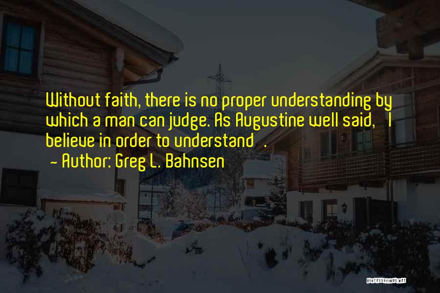 Greg L. Bahnsen Quotes: Without Faith, There Is No Proper Understanding By Which A Man Can Judge. As Augustine Well Said, 'i Believe In