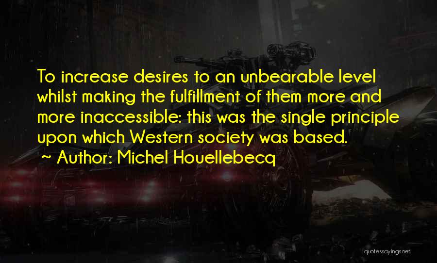 Michel Houellebecq Quotes: To Increase Desires To An Unbearable Level Whilst Making The Fulfillment Of Them More And More Inaccessible: This Was The