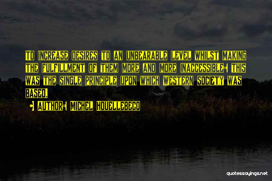 Michel Houellebecq Quotes: To Increase Desires To An Unbearable Level Whilst Making The Fulfillment Of Them More And More Inaccessible: This Was The