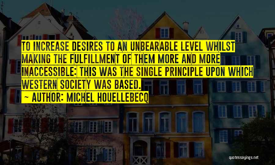 Michel Houellebecq Quotes: To Increase Desires To An Unbearable Level Whilst Making The Fulfillment Of Them More And More Inaccessible: This Was The