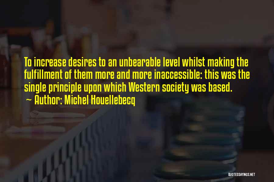 Michel Houellebecq Quotes: To Increase Desires To An Unbearable Level Whilst Making The Fulfillment Of Them More And More Inaccessible: This Was The