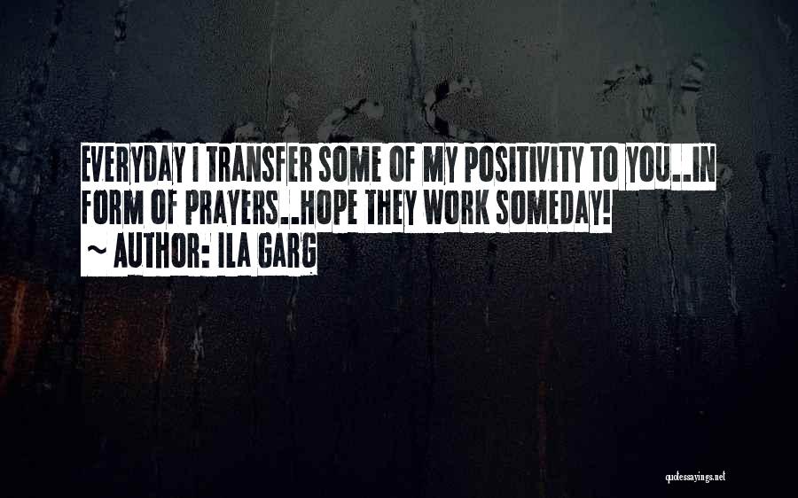 Ila Garg Quotes: Everyday I Transfer Some Of My Positivity To You..in Form Of Prayers..hope They Work Someday!