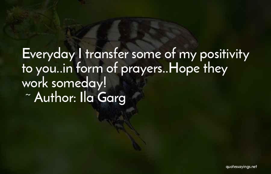 Ila Garg Quotes: Everyday I Transfer Some Of My Positivity To You..in Form Of Prayers..hope They Work Someday!