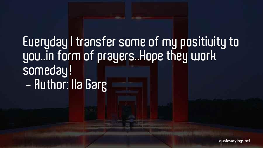 Ila Garg Quotes: Everyday I Transfer Some Of My Positivity To You..in Form Of Prayers..hope They Work Someday!