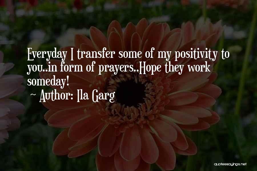 Ila Garg Quotes: Everyday I Transfer Some Of My Positivity To You..in Form Of Prayers..hope They Work Someday!