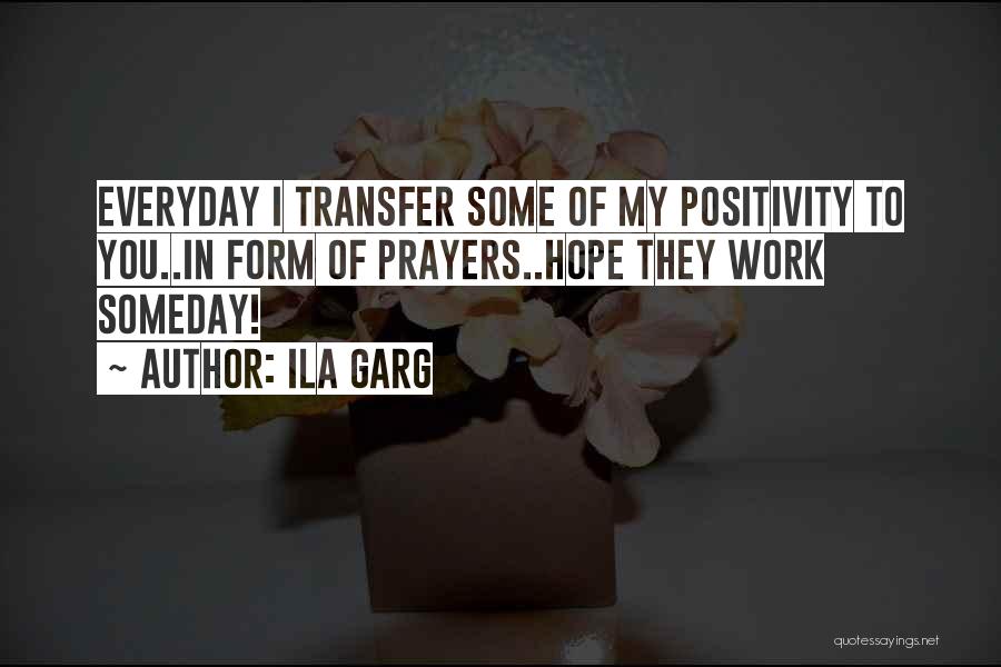 Ila Garg Quotes: Everyday I Transfer Some Of My Positivity To You..in Form Of Prayers..hope They Work Someday!