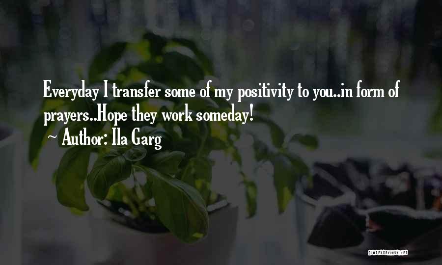 Ila Garg Quotes: Everyday I Transfer Some Of My Positivity To You..in Form Of Prayers..hope They Work Someday!