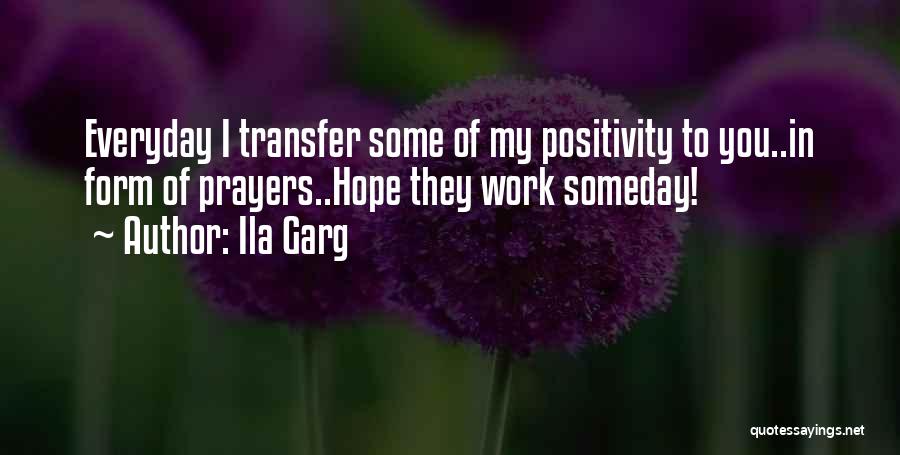 Ila Garg Quotes: Everyday I Transfer Some Of My Positivity To You..in Form Of Prayers..hope They Work Someday!