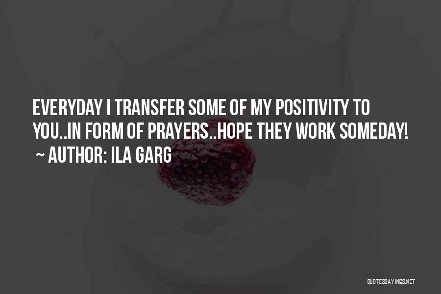 Ila Garg Quotes: Everyday I Transfer Some Of My Positivity To You..in Form Of Prayers..hope They Work Someday!