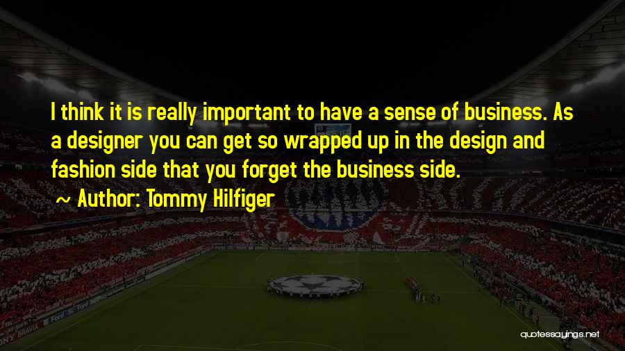 Tommy Hilfiger Quotes: I Think It Is Really Important To Have A Sense Of Business. As A Designer You Can Get So Wrapped