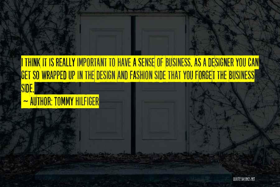 Tommy Hilfiger Quotes: I Think It Is Really Important To Have A Sense Of Business. As A Designer You Can Get So Wrapped