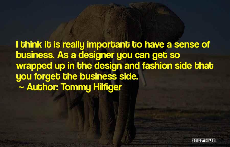 Tommy Hilfiger Quotes: I Think It Is Really Important To Have A Sense Of Business. As A Designer You Can Get So Wrapped