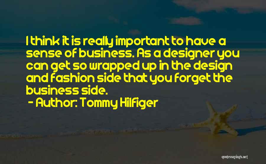 Tommy Hilfiger Quotes: I Think It Is Really Important To Have A Sense Of Business. As A Designer You Can Get So Wrapped