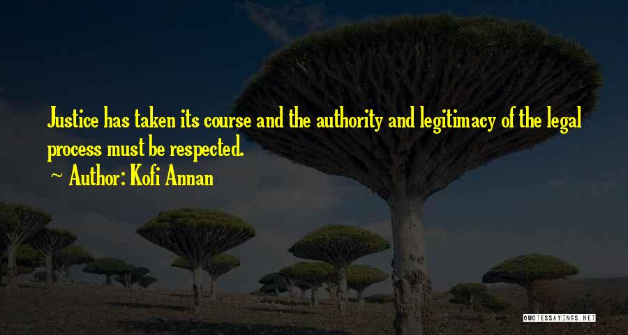 Kofi Annan Quotes: Justice Has Taken Its Course And The Authority And Legitimacy Of The Legal Process Must Be Respected.
