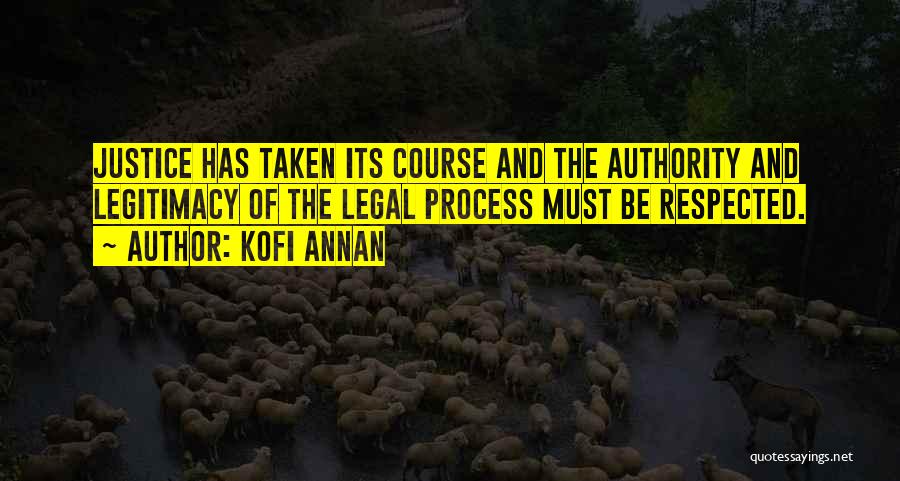 Kofi Annan Quotes: Justice Has Taken Its Course And The Authority And Legitimacy Of The Legal Process Must Be Respected.