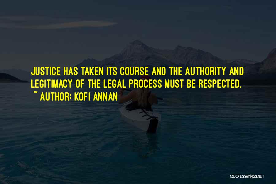 Kofi Annan Quotes: Justice Has Taken Its Course And The Authority And Legitimacy Of The Legal Process Must Be Respected.
