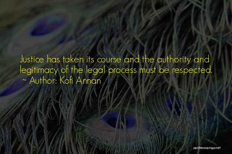 Kofi Annan Quotes: Justice Has Taken Its Course And The Authority And Legitimacy Of The Legal Process Must Be Respected.