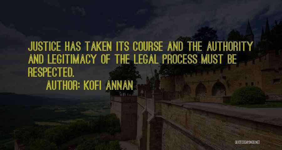 Kofi Annan Quotes: Justice Has Taken Its Course And The Authority And Legitimacy Of The Legal Process Must Be Respected.