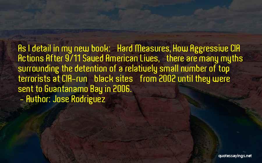 Jose Rodriguez Quotes: As I Detail In My New Book: 'hard Measures, How Aggressive Cia Actions After 9/11 Saved American Lives,' There Are