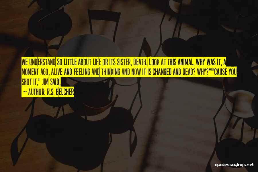 R.S. Belcher Quotes: We Understand So Little About Life Or Its Sister, Death. Look At This Animal. Why Was It, A Moment Ago,