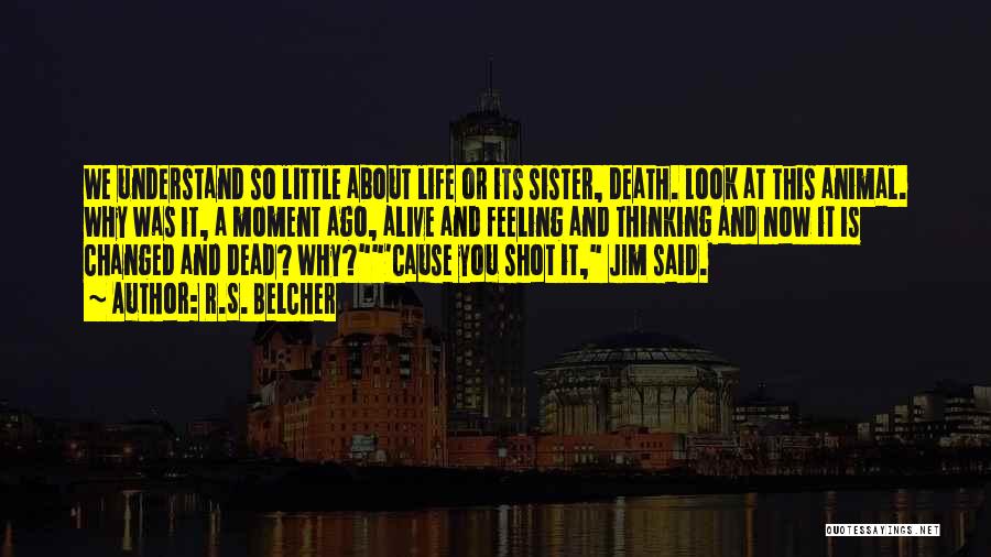 R.S. Belcher Quotes: We Understand So Little About Life Or Its Sister, Death. Look At This Animal. Why Was It, A Moment Ago,