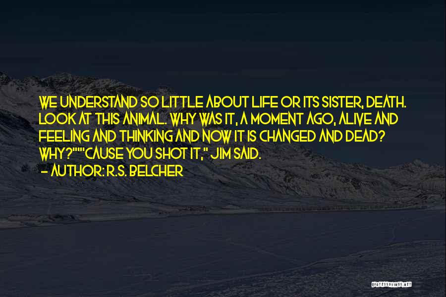 R.S. Belcher Quotes: We Understand So Little About Life Or Its Sister, Death. Look At This Animal. Why Was It, A Moment Ago,