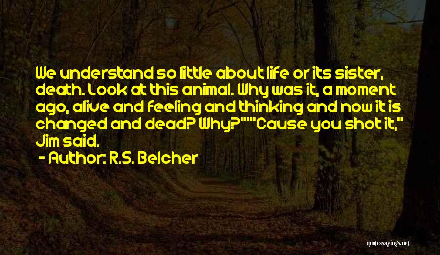 R.S. Belcher Quotes: We Understand So Little About Life Or Its Sister, Death. Look At This Animal. Why Was It, A Moment Ago,