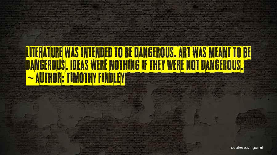 Timothy Findley Quotes: Literature Was Intended To Be Dangerous. Art Was Meant To Be Dangerous. Ideas Were Nothing If They Were Not Dangerous.