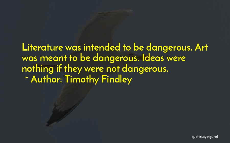 Timothy Findley Quotes: Literature Was Intended To Be Dangerous. Art Was Meant To Be Dangerous. Ideas Were Nothing If They Were Not Dangerous.