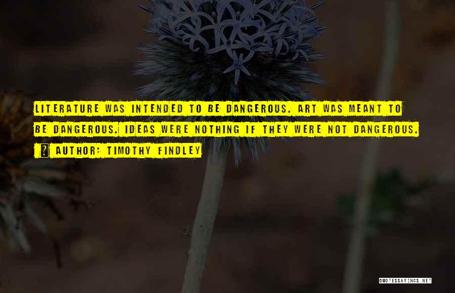 Timothy Findley Quotes: Literature Was Intended To Be Dangerous. Art Was Meant To Be Dangerous. Ideas Were Nothing If They Were Not Dangerous.